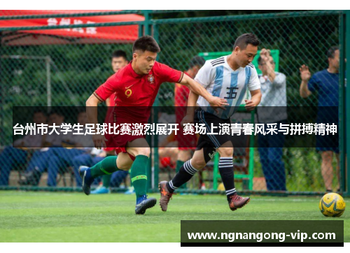 台州市大学生足球比赛激烈展开 赛场上演青春风采与拼搏精神 台州市大学生足球比赛激烈展开 赛场上演青春风采与拼搏精神