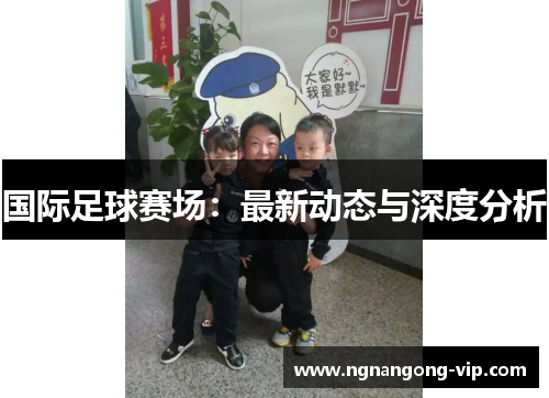 国际足球赛场：最新动态与深度分析