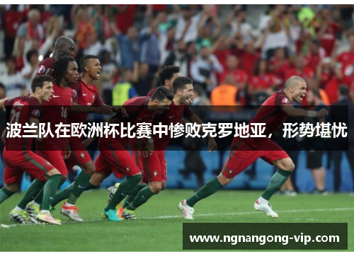 波兰队在欧洲杯比赛中惨败克罗地亚，形势堪忧