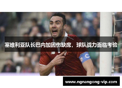 塞维利亚队长巴内加因伤缺席，球队战力面临考验