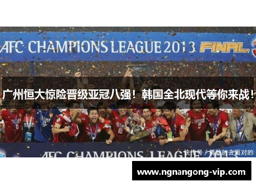 广州恒大惊险晋级亚冠八强！韩国全北现代等你来战！