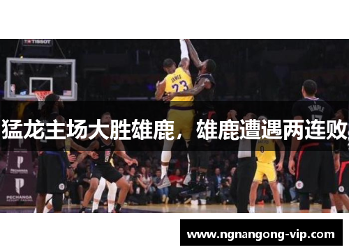 猛龙主场大胜雄鹿，雄鹿遭遇两连败