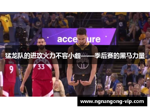 猛龙队的进攻火力不容小觑——季后赛的黑马力量