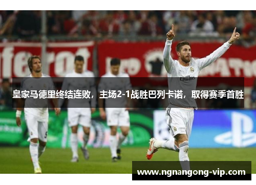 皇家马德里终结连败，主场2-1战胜巴列卡诺，取得赛季首胜
