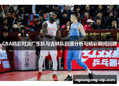 CBA精彩对决广东队与吉林队回播分析与精彩瞬间回顾 CBA精彩对决广东队与吉林队回播分析与精彩瞬间回顾