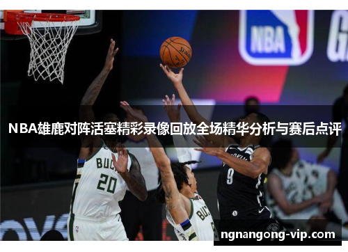 NBA雄鹿对阵活塞精彩录像回放全场精华分析与赛后点评