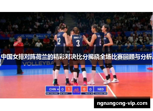 中国女排对阵荷兰的精彩对决比分揭晓全场比赛回顾与分析