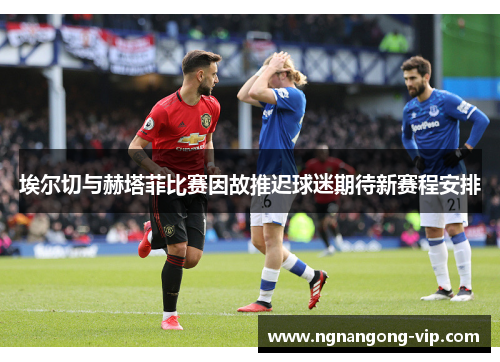 埃尔切与赫塔菲比赛因故推迟球迷期待新赛程安排