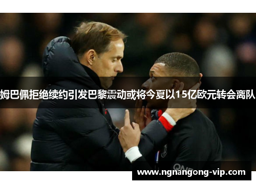 姆巴佩拒绝续约引发巴黎震动或将今夏以15亿欧元转会离队