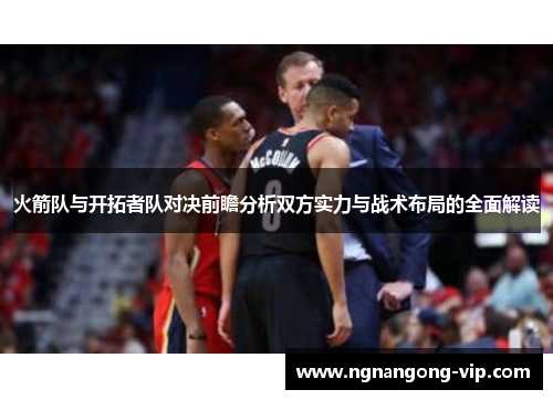 火箭队与开拓者队对决前瞻分析双方实力与战术布局的全面解读 火箭队与开拓者队对决前瞻分析双方实力与战术布局的全面解读