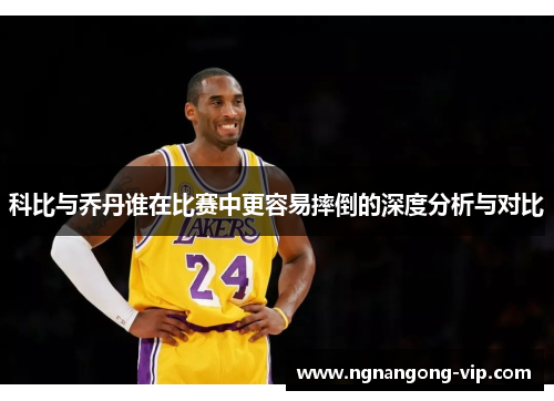 科比与乔丹谁在比赛中更容易摔倒的深度分析与对比
