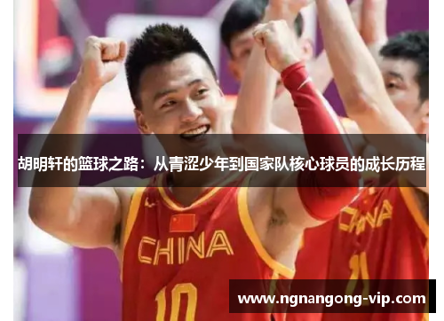 胡明轩的篮球之路:从青涩少年到国家队核心球员的成长历程 胡明轩的篮球之路:从青涩少年到国家队核心球员的成长历程
