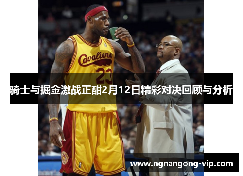 骑士与掘金激战正酣2月12日精彩对决回顾与分析 骑士与掘金激战正酣2月12日精彩对决回顾与分析