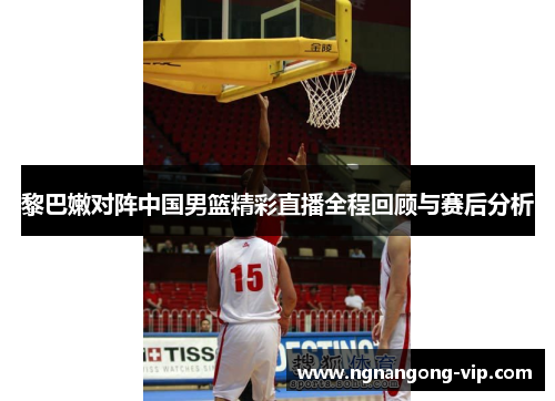 黎巴嫩对阵中国男篮精彩直播全程回顾与赛后分析 黎巴嫩对阵中国男篮精彩直播全程回顾与赛后分析