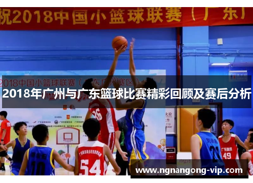 2018年广州与广东篮球比赛精彩回顾及赛后分析 2018年广州与广东篮球比赛精彩回顾及赛后分析