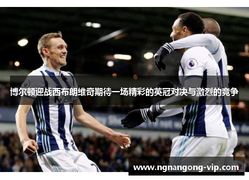 博尔顿迎战西布朗维奇期待一场精彩的英冠对决与激烈的竞争 博尔顿迎战西布朗维奇期待一场精彩的英冠对决与激烈的竞争