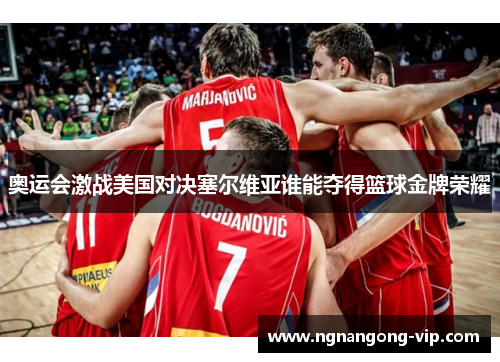 奥运会激战美国对决塞尔维亚谁能夺得篮球金牌荣耀 奥运会激战美国对决塞尔维亚谁能夺得篮球金牌荣耀