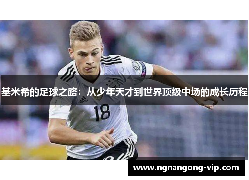 基米希的足球之路:从少年天才到世界顶级中场的成长历程 基米希的足球之路:从少年天才到世界顶级中场的成长历程