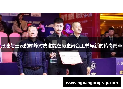 张遗与王云的巅峰对决谁能在历史舞台上书写新的传奇篇章 张遗与王云的巅峰对决谁能在历史舞台上书写新的传奇篇章