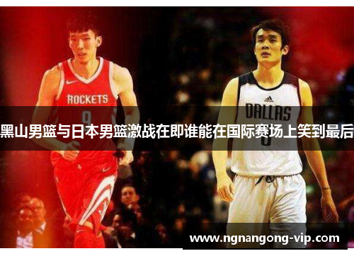 黑山男篮与日本男篮激战在即谁能在国际赛场上笑到最后 黑山男篮与日本男篮激战在即谁能在国际赛场上笑到最后